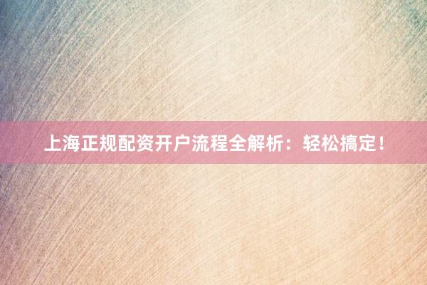 上海正规配资开户流程全解析：轻松搞定！