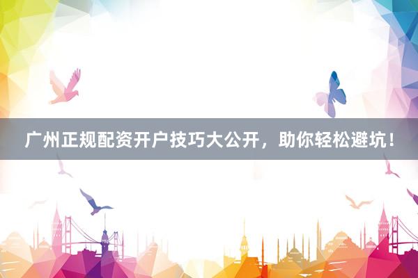 广州正规配资开户技巧大公开，助你轻松避坑！
