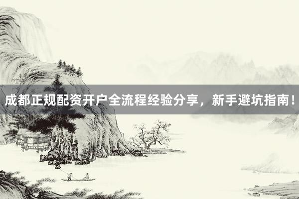 成都正规配资开户全流程经验分享，新手避坑指南！