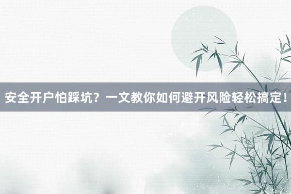 安全开户怕踩坑？一文教你如何避开风险轻松搞定！
