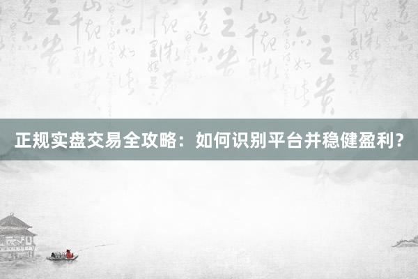 正规实盘交易全攻略：如何识别平台并稳健盈利？