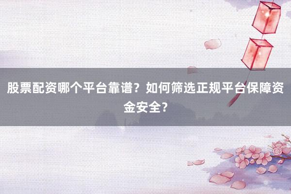 股票配资哪个平台靠谱？如何筛选正规平台保障资金安全？