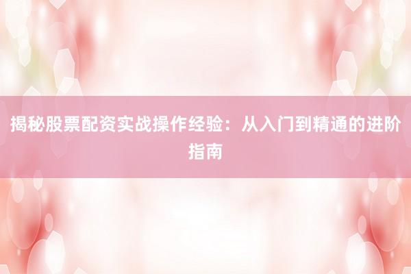 揭秘股票配资实战操作经验：从入门到精通的进阶指南