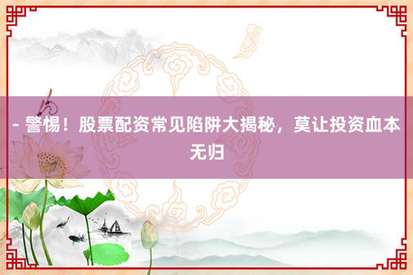 - 警惕！股票配资常见陷阱大揭秘，莫让投资血本无归