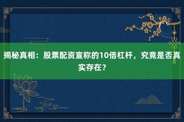 揭秘真相：股票配资宣称的10倍杠杆，究竟是否真实存在？
