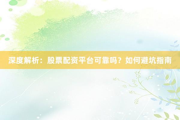 深度解析：股票配资平台可靠吗？如何避坑指南