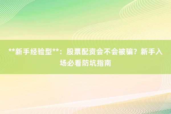 **新手经验型**：股票配资会不会被骗？新手入场必看防坑指南