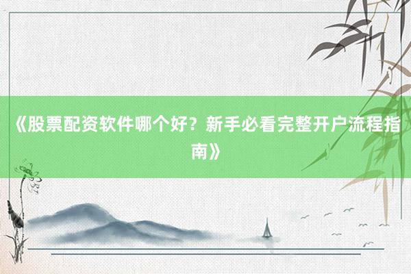 《股票配资软件哪个好？新手必看完整开户流程指南》