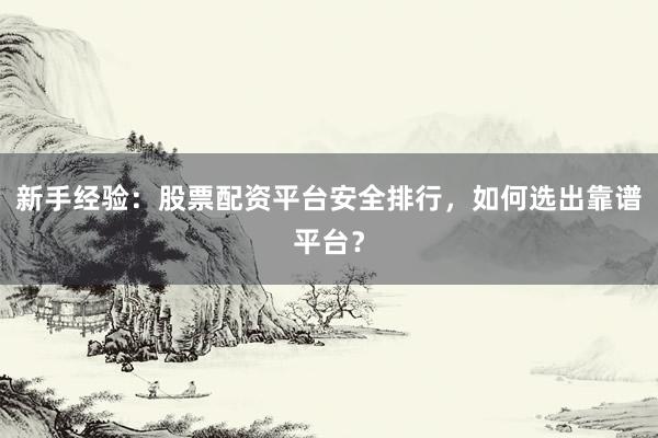 新手经验：股票配资平台安全排行，如何选出靠谱平台？