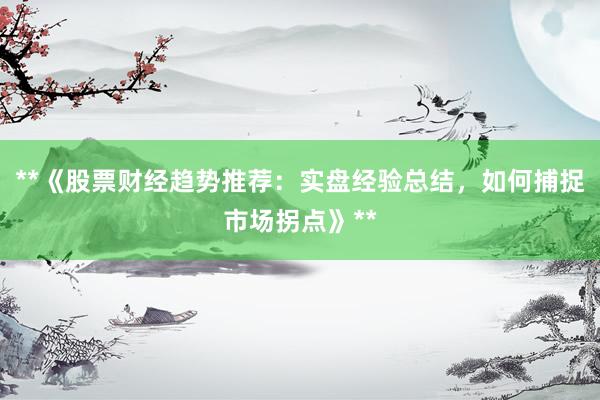 **《股票财经趋势推荐：实盘经验总结，如何捕捉市场拐点》**