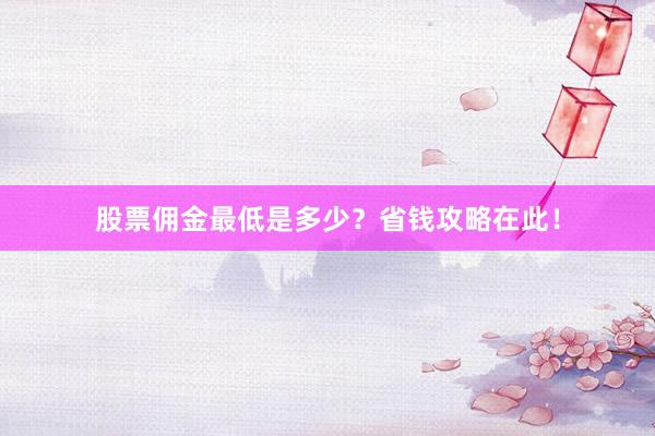 股票佣金最低是多少？省钱攻略在此！