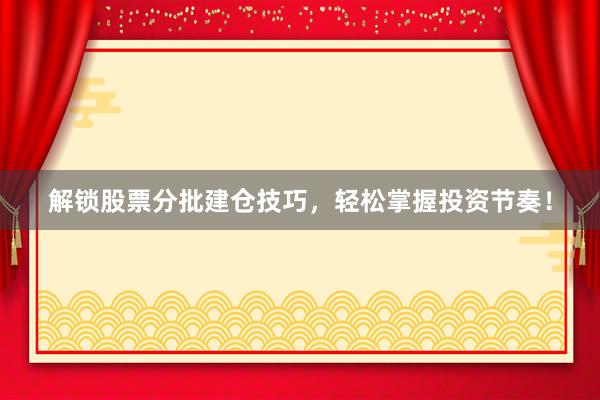 解锁股票分批建仓技巧，轻松掌握投资节奏！