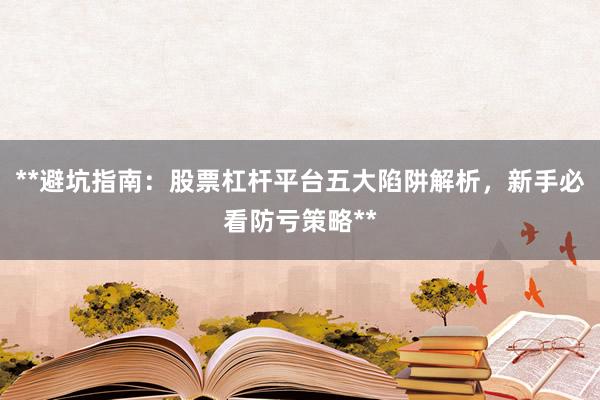 **避坑指南：股票杠杆平台五大陷阱解析，新手必看防亏策略**