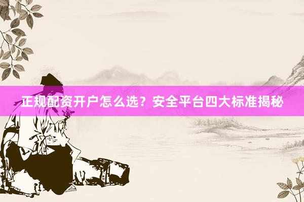 正规配资开户怎么选？安全平台四大标准揭秘