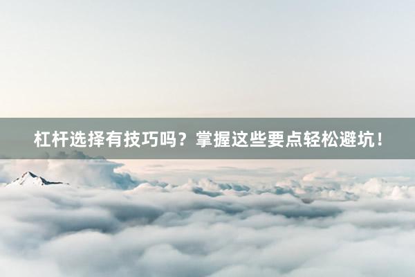 杠杆选择有技巧吗？掌握这些要点轻松避坑！