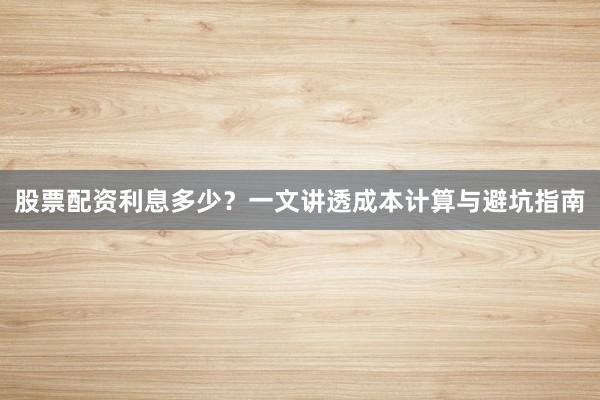 股票配资利息多少？一文讲透成本计算与避坑指南