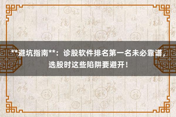 **避坑指南**：诊股软件排名第一名未必靠谱，选股时这些陷阱要避开！