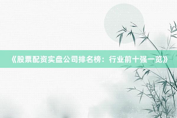《股票配资实盘公司排名榜：行业前十强一览》