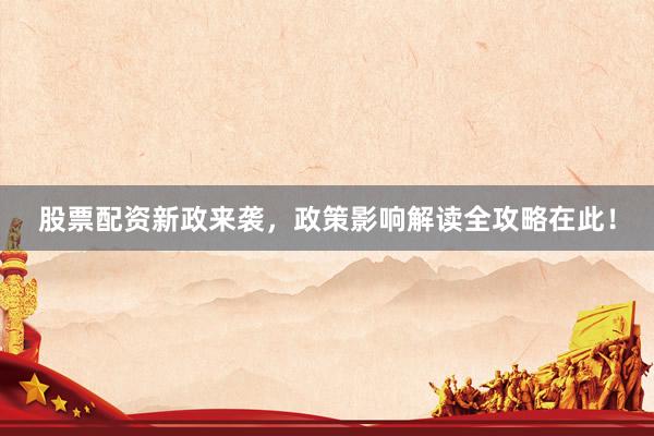 股票配资新政来袭，政策影响解读全攻略在此！