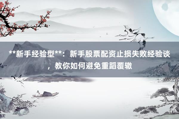 **新手经验型**：新手股票配资止损失败经验谈，教你如何避免重蹈覆辙