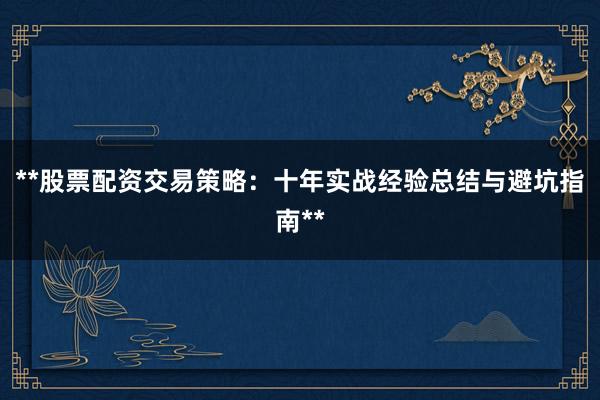 **股票配资交易策略：十年实战经验总结与避坑指南**