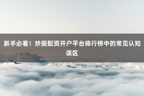 新手必看！炒股配资开户平台排行榜中的常见认知误区
