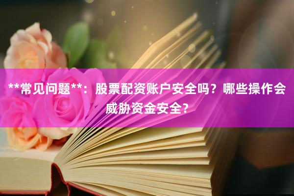**常见问题**：股票配资账户安全吗？哪些操作会威胁资金安全？