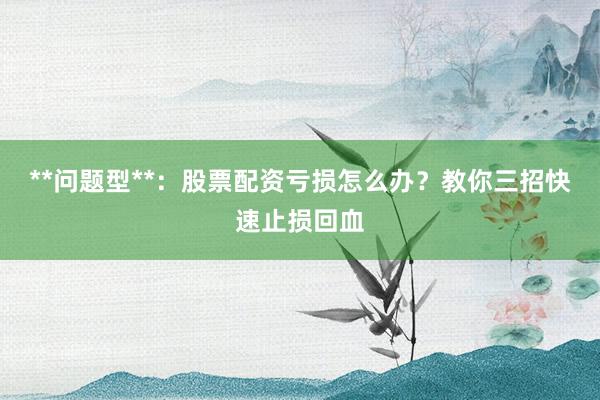 **问题型**：股票配资亏损怎么办？教你三招快速止损回血