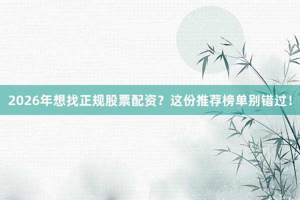 2026年想找正规股票配资？这份推荐榜单别错过！