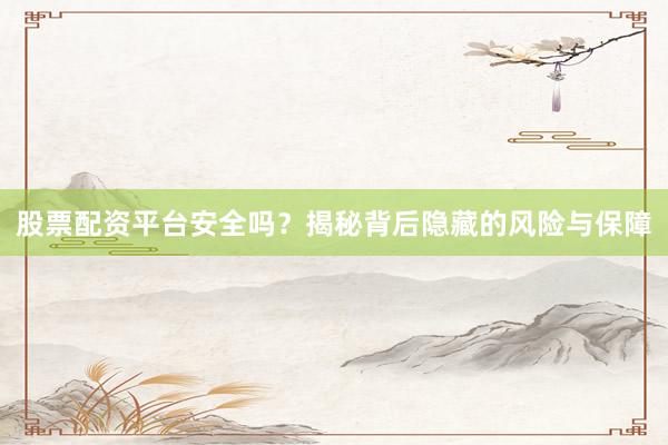 股票配资平台安全吗？揭秘背后隐藏的风险与保障