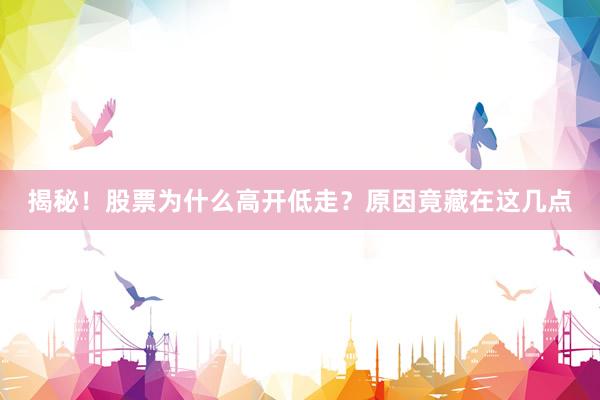 揭秘！股票为什么高开低走？原因竟藏在这几点
