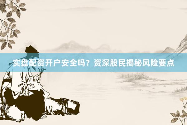 实盘配资开户安全吗?资深股民揭秘风险要点