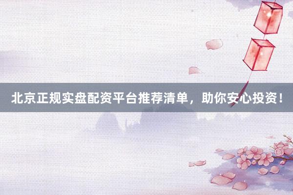北京正规实盘配资平台推荐清单，助你安心投资！