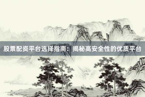 股票配资平台选择指南：揭秘高安全性的优质平台