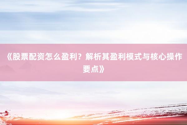 《股票配资怎么盈利？解析其盈利模式与核心操作要点》