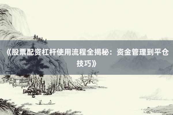《股票配资杠杆使用流程全揭秘：资金管理到平仓技巧》
