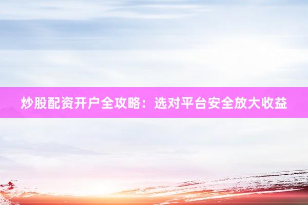 炒股配资开户全攻略：选对平台安全放大收益