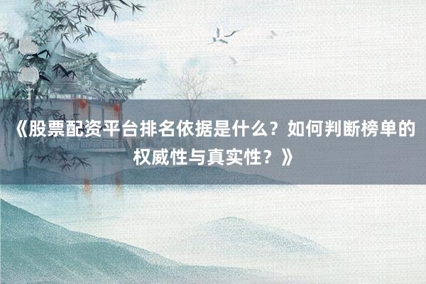 《股票配资平台排名依据是什么？如何判断榜单的权威性与真实性？》