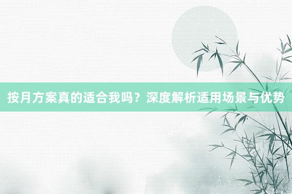 按月方案真的适合我吗?深度解析适用场景与优势