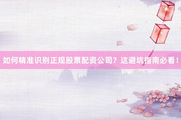 如何精准识别正规股票配资公司？这避坑指南必看！