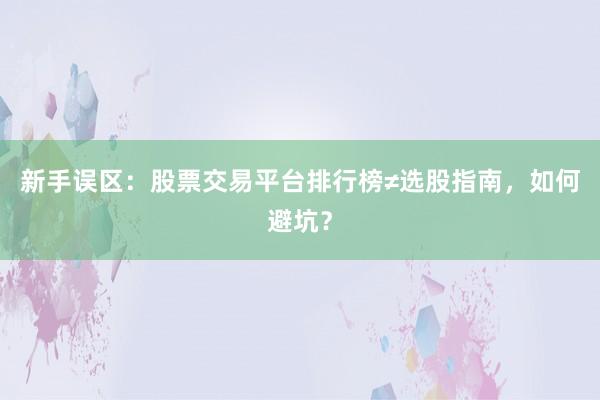 新手误区：股票交易平台排行榜≠选股指南，如何避坑？