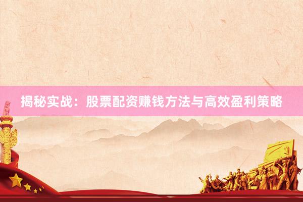 揭秘实战：股票配资赚钱方法与高效盈利策略