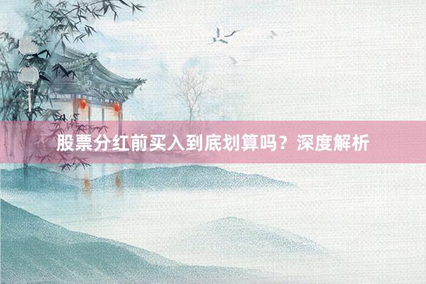 股票分红前买入到底划算吗?深度解析