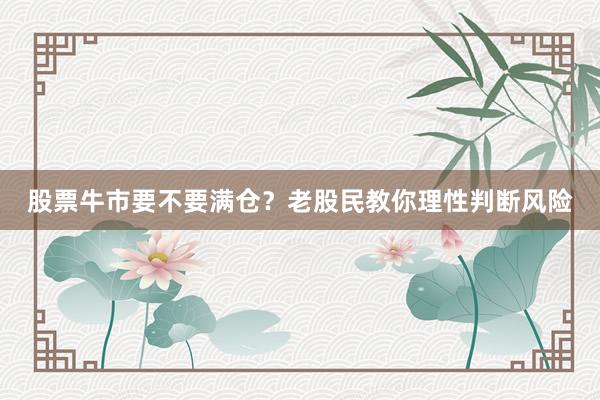 股票牛市要不要满仓？老股民教你理性判断风险