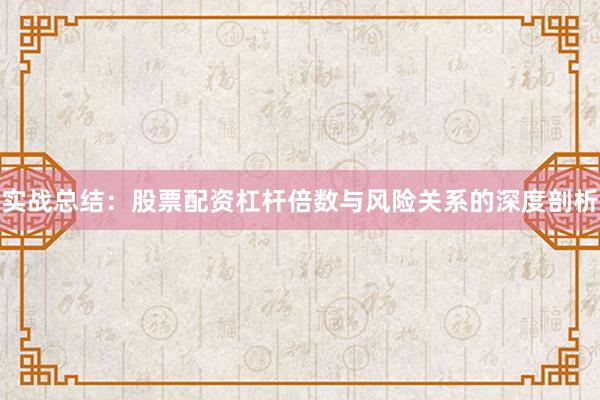 实战总结:股票配资杠杆倍数与风险关系的深度剖析