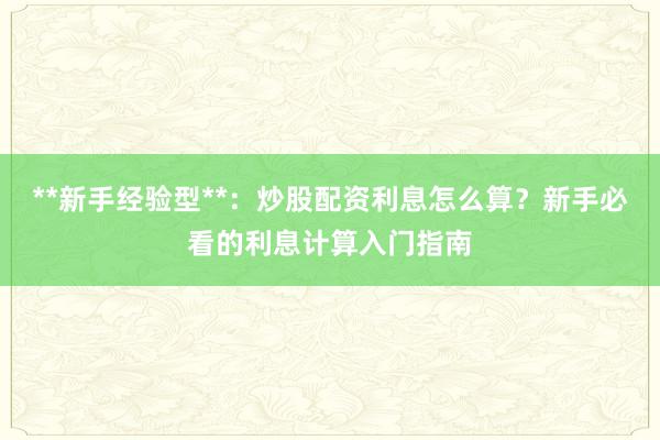 **新手经验型**：炒股配资利息怎么算？新手必看的利息计算入门指南