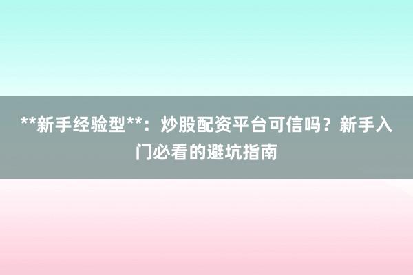 **新手经验型**：炒股配资平台可信吗？新手入门必看的避坑指南