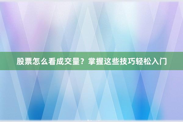 股票怎么看成交量？掌握这些技巧轻松入门