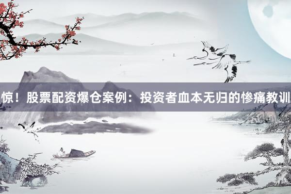 惊！股票配资爆仓案例：投资者血本无归的惨痛教训