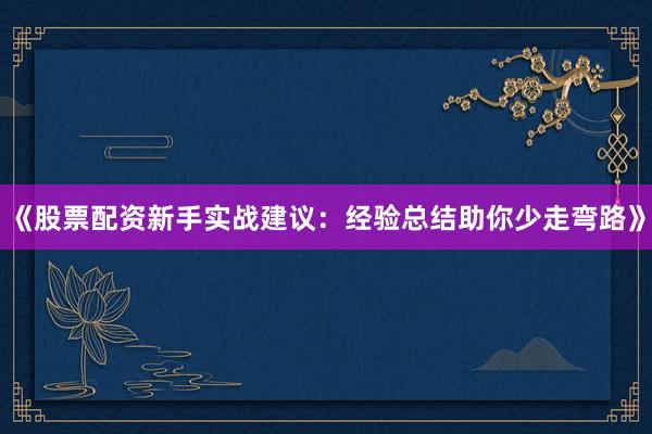 《股票配资新手实战建议：经验总结助你少走弯路》